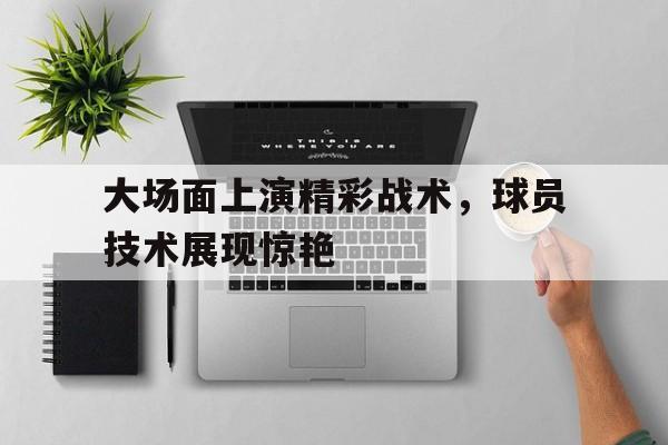 随机包含大场面上演精彩战术，球员技术展现惊艳的词条