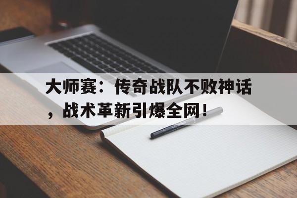 随机大师赛：传奇战队不败神话，战术革新引爆全网！