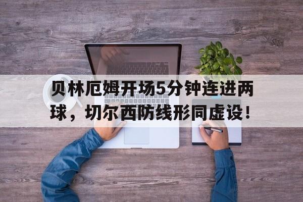 随机贝林厄姆开场5分钟连进两球，切尔西防线形同虚设！