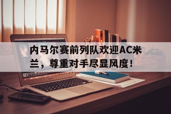 随机内马尔赛前列队欢迎AC米兰，尊重对手尽显风度！