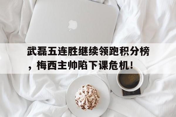 随机武磊五连胜继续领跑积分榜，梅西主帅陷下课危机！武磊这球难度系数99,梅西看了会吃惊,c罗看了都沉默