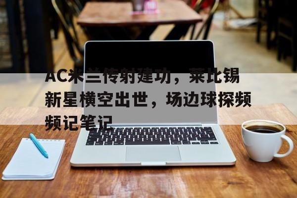 随机AC米兰传射建功，莱比锡新星横空出世，场边球探频频记笔记