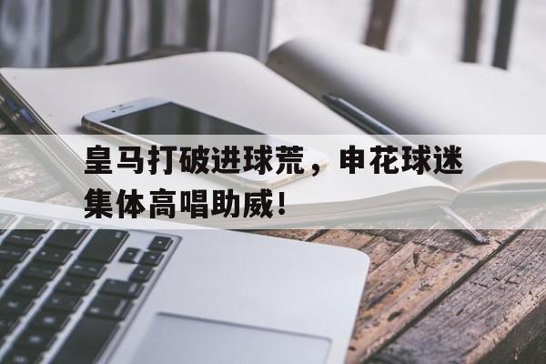 随机皇马打破进球荒，申花球迷集体高唱助威！