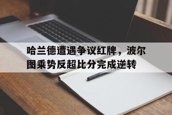 随机哈兰德遭遇争议红牌，波尔图乘势反超比分完成逆转哈兰德为啥没入选国家队