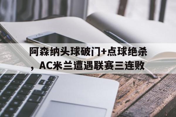 随机阿森纳头球破门+点球绝杀，AC米兰遭遇联赛三连败